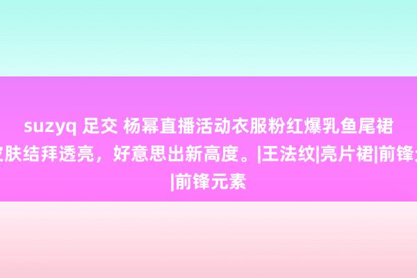 suzyq 足交 杨幂直播活动衣服粉红爆乳鱼尾裙，皮肤结拜透亮，好意思出新高度。|王法纹|亮片裙|前锋元素