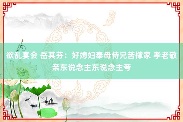欲乱宴会 岳其芬：好媳妇奉母侍兄苦撑家 孝老敬亲东说念主东说念主夸