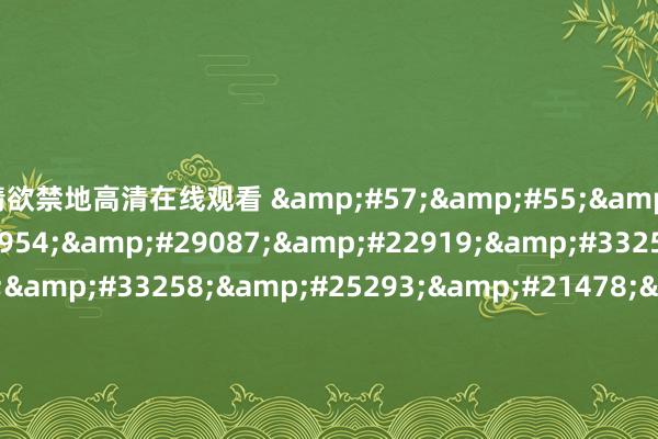 情欲禁地高清在线观看 &#57;&#55;&#20122;&#27954;&#29087;&#22919;&#33258;&#20599;&#33258;&#25293;&#21478;&#31867;&#22270;&#29255;&#44;&#24433;&#38899;&#20808;&#38155;&#97;&#118;&#33394;&#22108;&#22108;&#24433;&#3