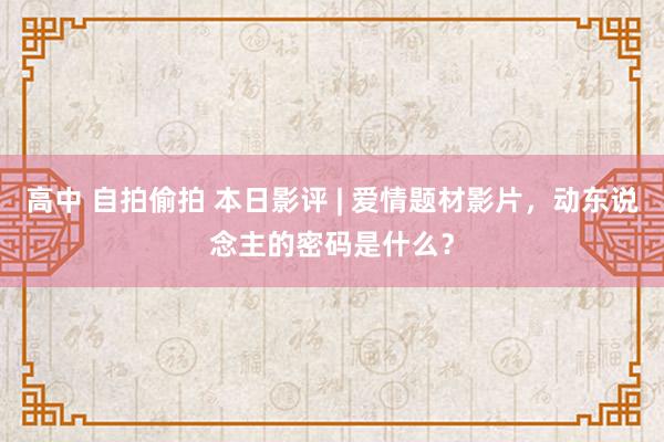 高中 自拍偷拍 本日影评 | 爱情题材影片，动东说念主的密码是什么？