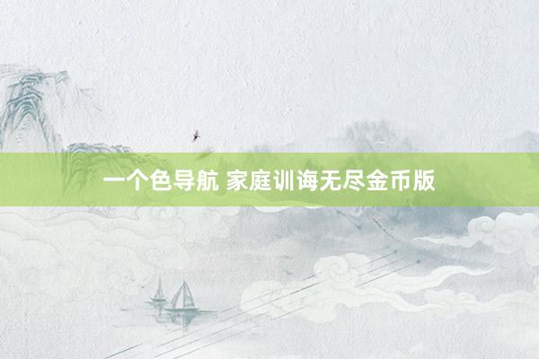 一个色导航 家庭训诲无尽金币版