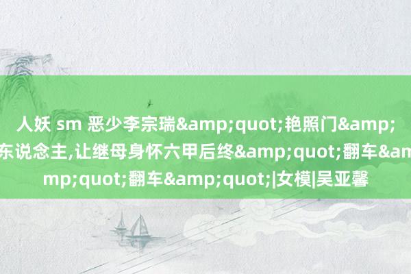 人妖 sm 恶少李宗瑞&quot;艳照门&quot;案:侵害60名艺东说念主，让继母身怀六甲后终&quot;翻车&quot;|女模|吴亚馨