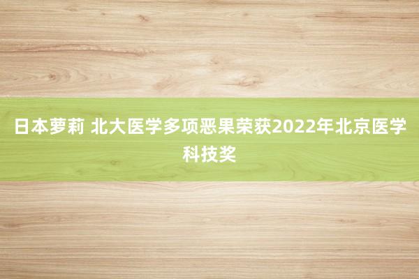 日本萝莉 北大医学多项恶果荣获2022年北京医学科技奖