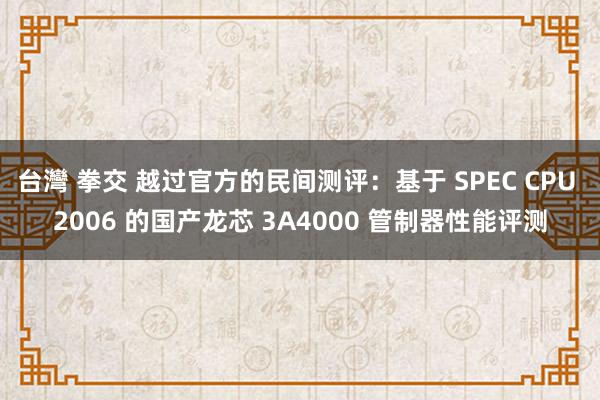 台灣 拳交 越过官方的民间测评：基于 SPEC CPU 2006 的国产龙芯 3A4000 管制器性能评测