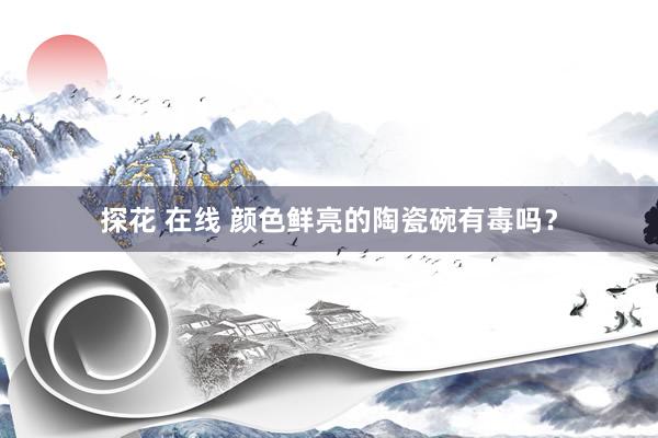 探花 在线 颜色鲜亮的陶瓷碗有毒吗？