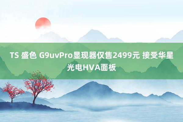 TS 盛色 G9uvPro显现器仅售2499元 接受华星光电HVA面板