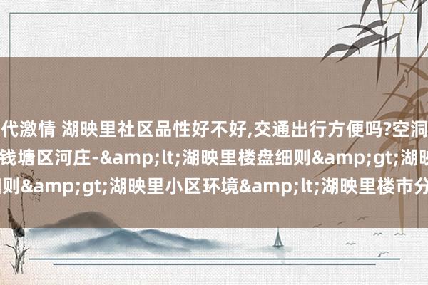 现代激情 湖映里社区品性好不好，交通出行方便吗?空洞对比&rarr;杭州钱塘区河庄-&lt;湖映里楼盘细则&gt;湖映里小区环境&lt;湖映里楼市分析&gt;