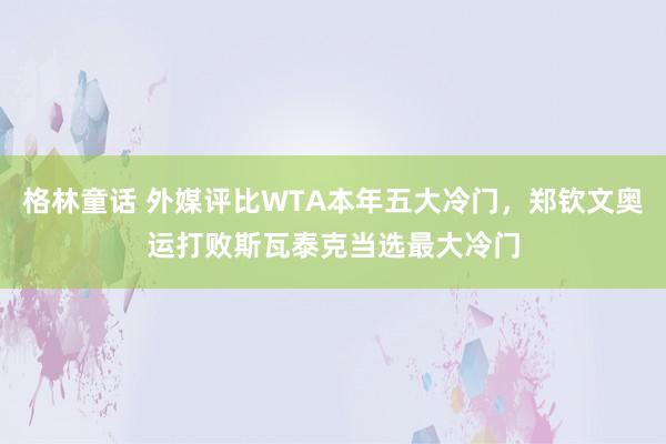 格林童话 外媒评比WTA本年五大冷门，郑钦文奥运打败斯瓦泰克当选最大冷门