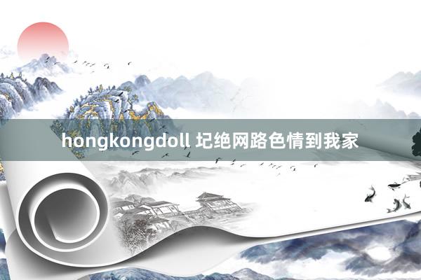 hongkongdoll 圮绝网路色情到我家