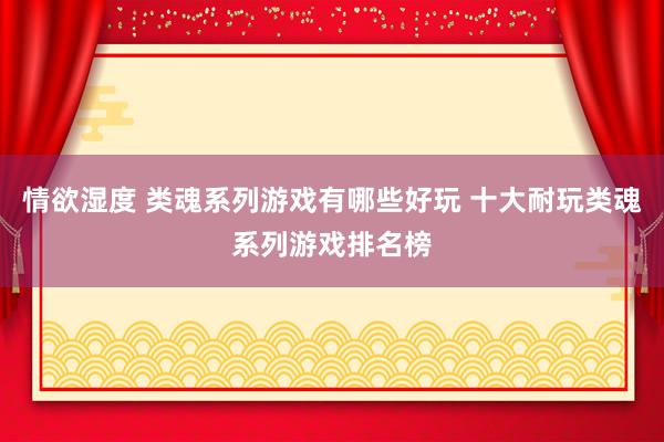 情欲湿度 类魂系列游戏有哪些好玩 十大耐玩类魂系列游戏排名榜