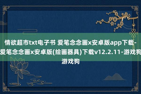 情欲超市txt电子书 爱笔念念画x安卓版app下载-爱笔念念画x安卓版(绘画器具)下载v12.2.11-游戏狗