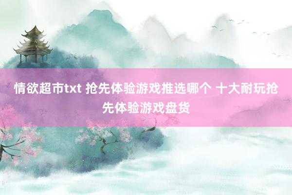 情欲超市txt 抢先体验游戏推选哪个 十大耐玩抢先体验游戏盘货