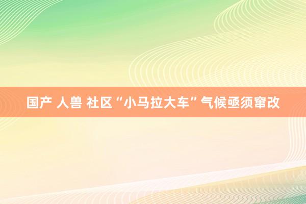 国产 人兽 社区“小马拉大车”气候亟须窜改