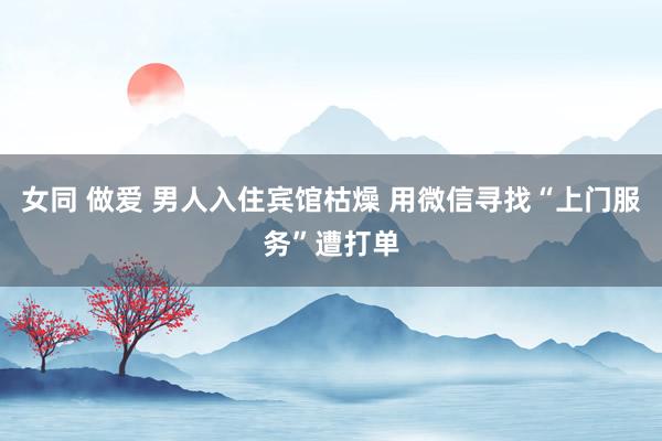 女同 做爱 男人入住宾馆枯燥 用微信寻找“上门服务”遭打单