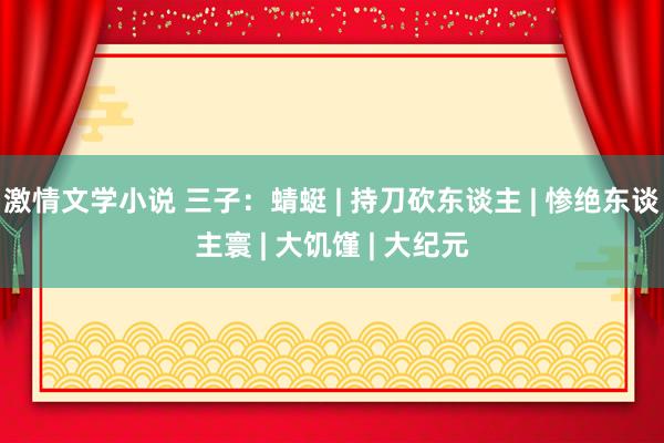 激情文学小说 三子：蜻蜓 | 持刀砍东谈主 | 惨绝东谈主寰 | 大饥馑 | 大纪元