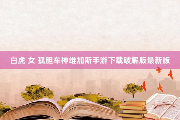 白虎 女 孤胆车神维加斯手游下载破解版最新版