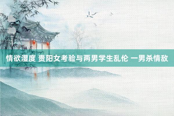 情欲湿度 贵阳女考验与两男学生乱伦 一男杀情敌