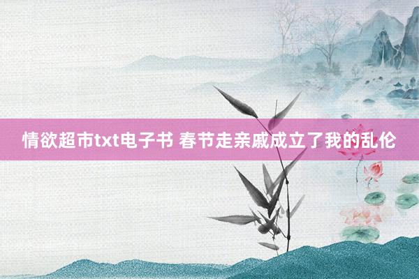 情欲超市txt电子书 春节走亲戚成立了我的乱伦