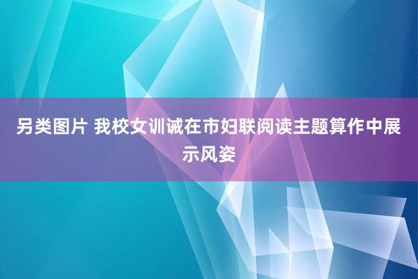 另类图片 我校女训诫在市妇联阅读主题算作中展示风姿