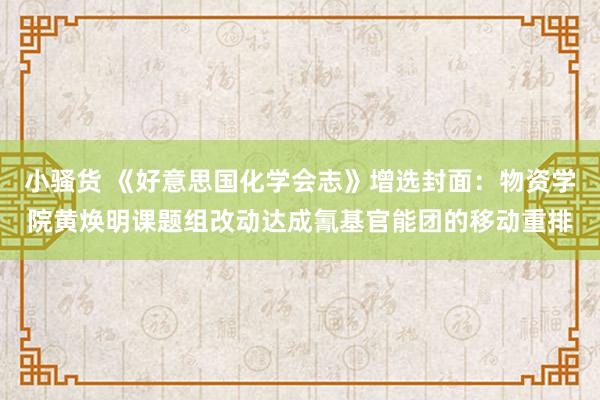 小骚货 《好意思国化学会志》增选封面：物资学院黄焕明课题组改动达成氰基官能团的移动重排