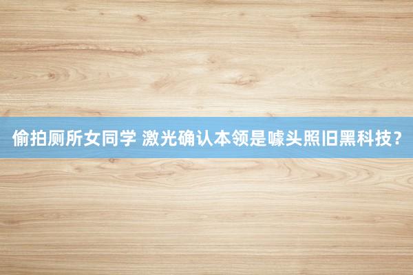 偷拍厕所女同学 激光确认本领是噱头照旧黑科技？