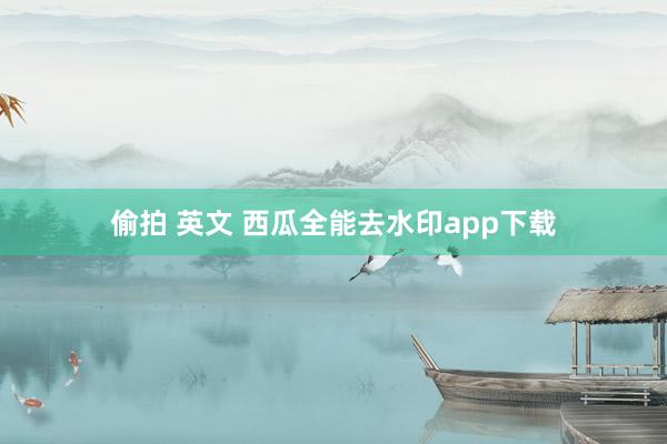 偷拍 英文 西瓜全能去水印app下载