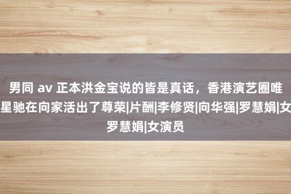 男同 av 正本洪金宝说的皆是真话，香港演艺圈唯独周星驰在向家活出了尊荣|片酬|李修贤|向华强|罗慧娟|女演员