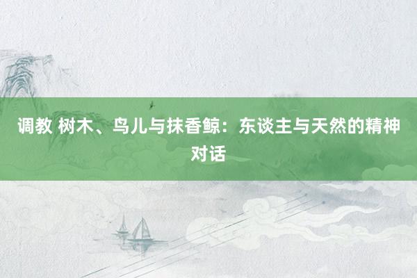 调教 树木、鸟儿与抹香鲸：东谈主与天然的精神对话