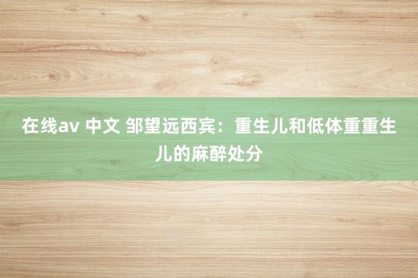 在线av 中文 邹望远西宾：重生儿和低体重重生儿的麻醉处分