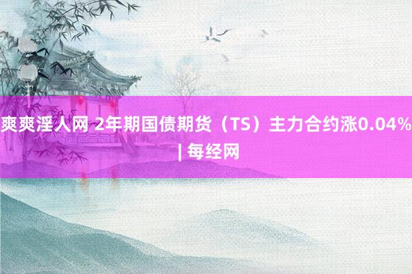 爽爽淫人网 2年期国债期货（TS）主力合约涨0.04% | 每经网