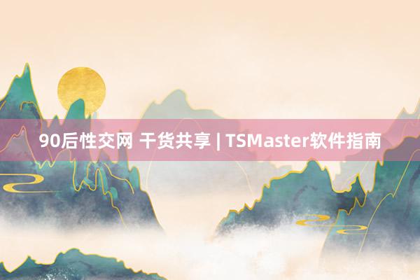 90后性交网 干货共享 | TSMaster软件指南