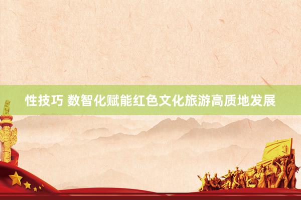 性技巧 数智化赋能红色文化旅游高质地发展