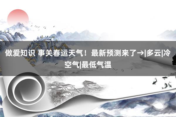 做爱知识 事关春运天气！最新预测来了→|多云|冷空气|最低气温