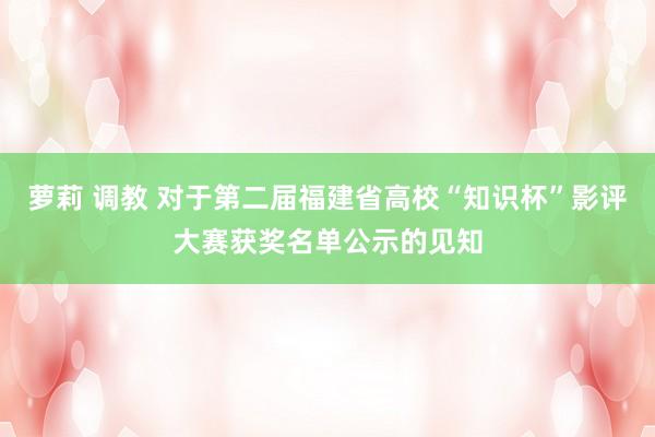 萝莉 调教 对于第二届福建省高校“知识杯”影评大赛获奖名单公示的见知