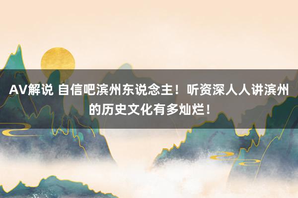 AV解说 自信吧滨州东说念主！听资深人人讲滨州的历史文化有多灿烂！