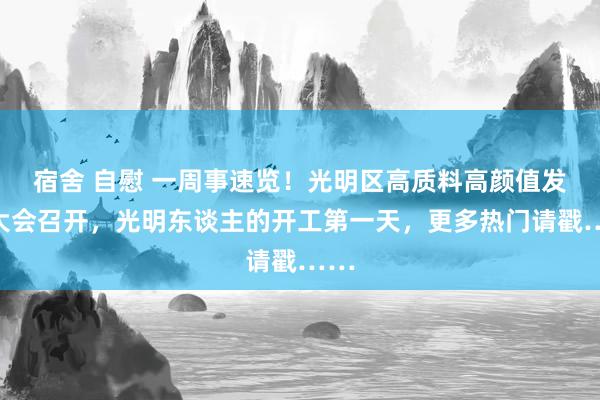宿舍 自慰 一周事速览！光明区高质料高颜值发展大会召开，光明东谈主的开工第一天，更多热门请戳……