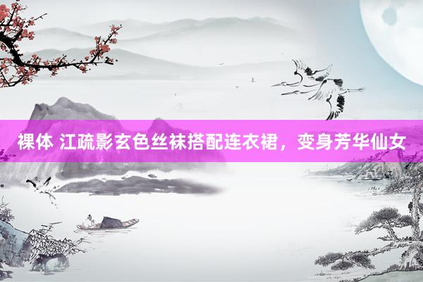 裸体 江疏影玄色丝袜搭配连衣裙，变身芳华仙女
