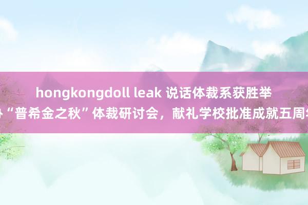 hongkongdoll leak 说话体裁系获胜举办“普希金之秋”体裁研讨会，献礼学校批准成就五周年