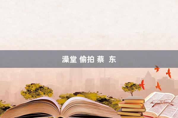 澡堂 偷拍 蔡  东