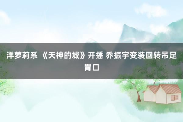 洋萝莉系 《天神的城》开播 乔振宇变装回转吊足胃口