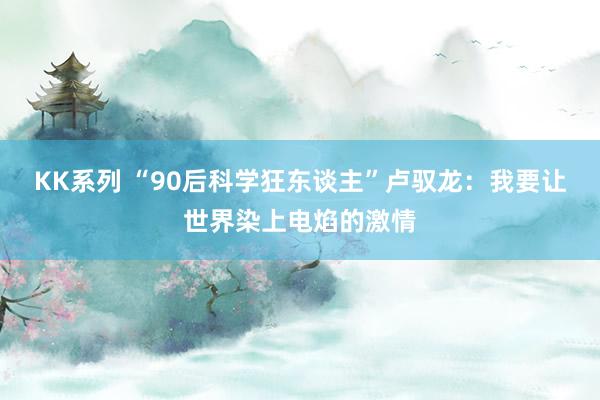 KK系列 “90后科学狂东谈主”卢驭龙：我要让世界染上电焰的激情
