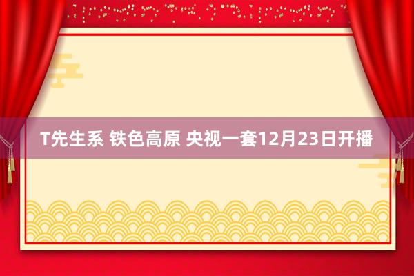 T先生系 铁色高原 央视一套12月23日开播