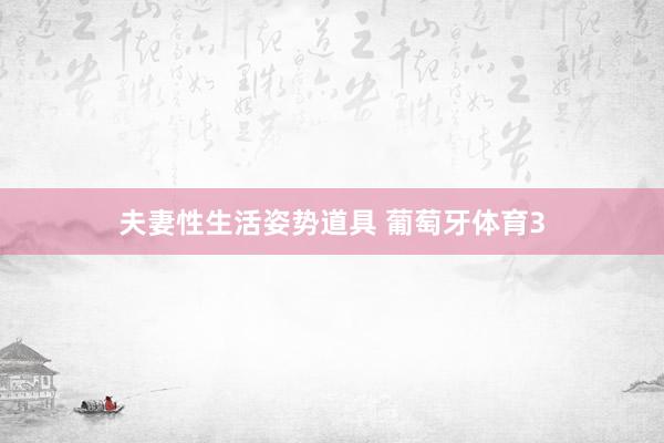 夫妻性生活姿势道具 葡萄牙体育3