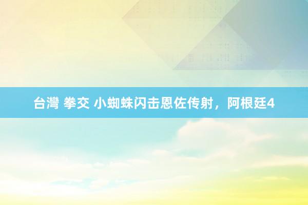 台灣 拳交 小蜘蛛闪击恩佐传射，阿根廷4