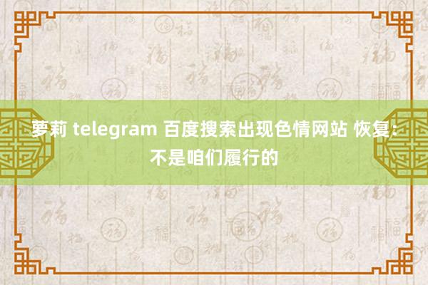 萝莉 telegram 百度搜索出现色情网站 恢复：不是咱们履行的