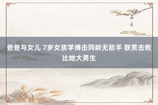 爸爸与女儿 7岁女孩学搏击同龄无敌手 联贯击败比她大男生