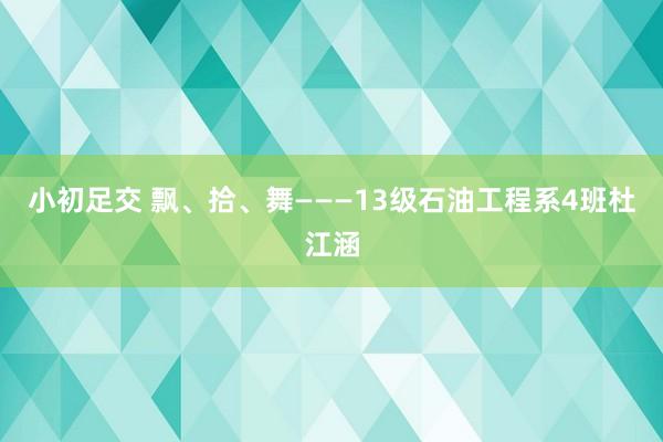 小初足交 飘、拾、舞———13级石油工程系4班杜江涵