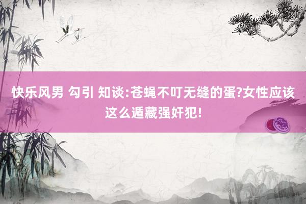 快乐风男 勾引 知谈:苍蝇不叮无缝的蛋?女性应该这么遁藏强奸犯!