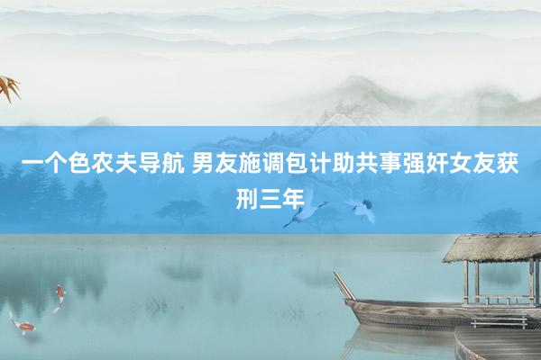 一个色农夫导航 男友施调包计助共事强奸女友获刑三年