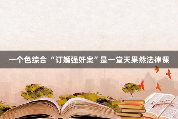 一个色综合 “订婚强奸案”是一堂天果然法律课